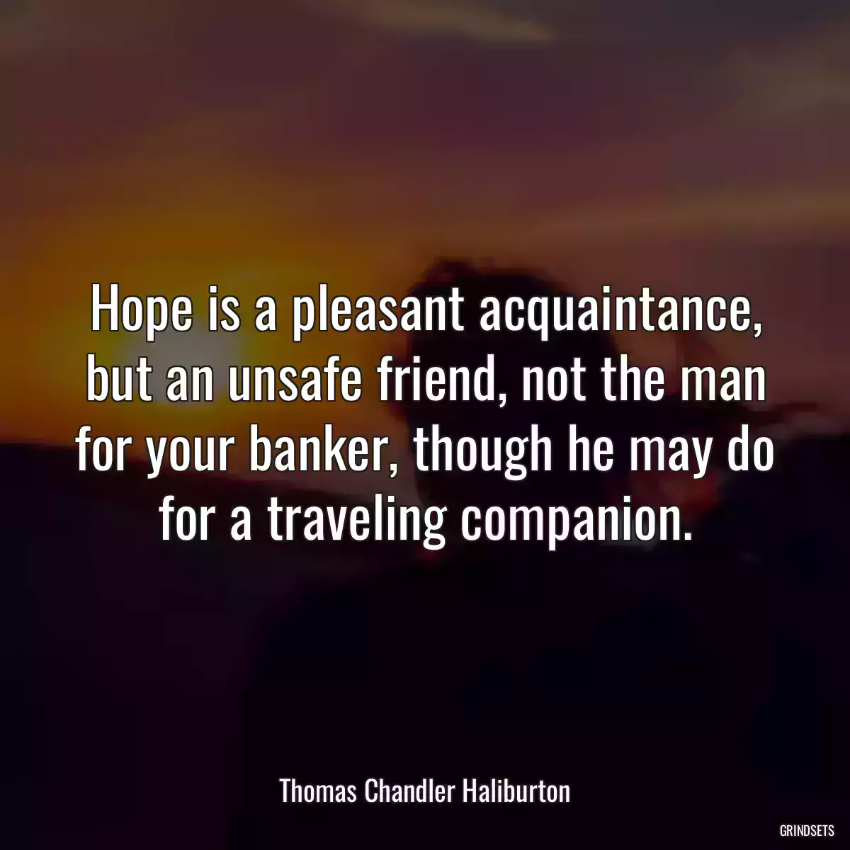 Hope is a pleasant acquaintance, but an unsafe friend, not the man for your banker, though he may do for a traveling companion.