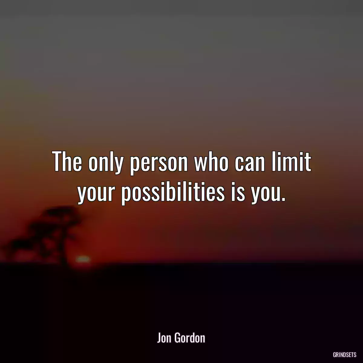 The only person who can limit your possibilities is you.