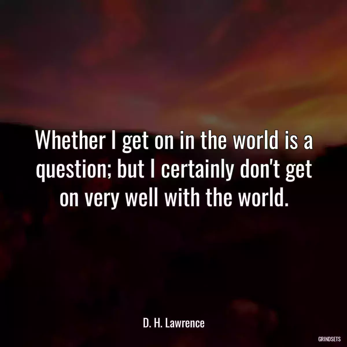 Whether I get on in the world is a question; but I certainly don\'t get on very well with the world.