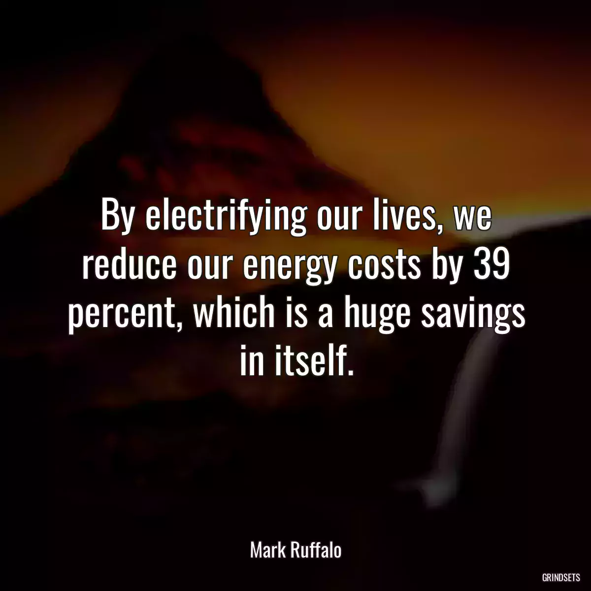 By electrifying our lives, we reduce our energy costs by 39 percent, which is a huge savings in itself.