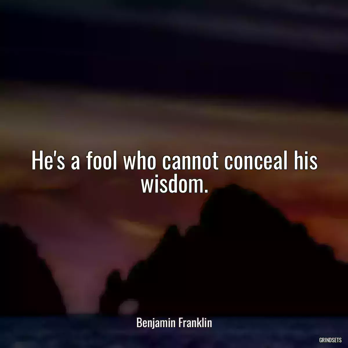 He\'s a fool who cannot conceal his wisdom.