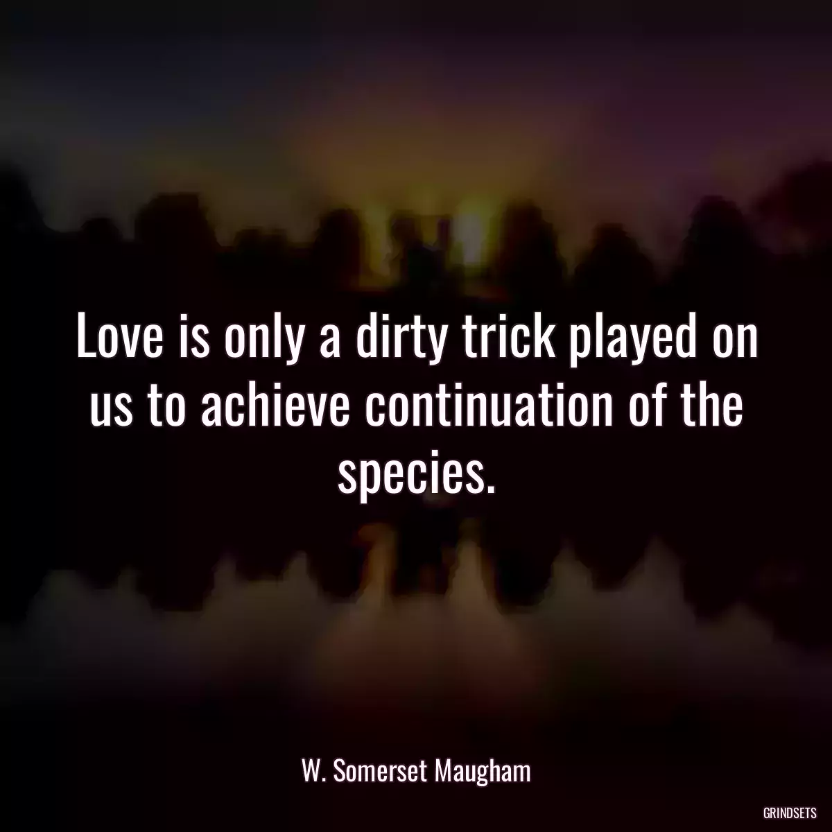 Love is only a dirty trick played on us to achieve continuation of the species.