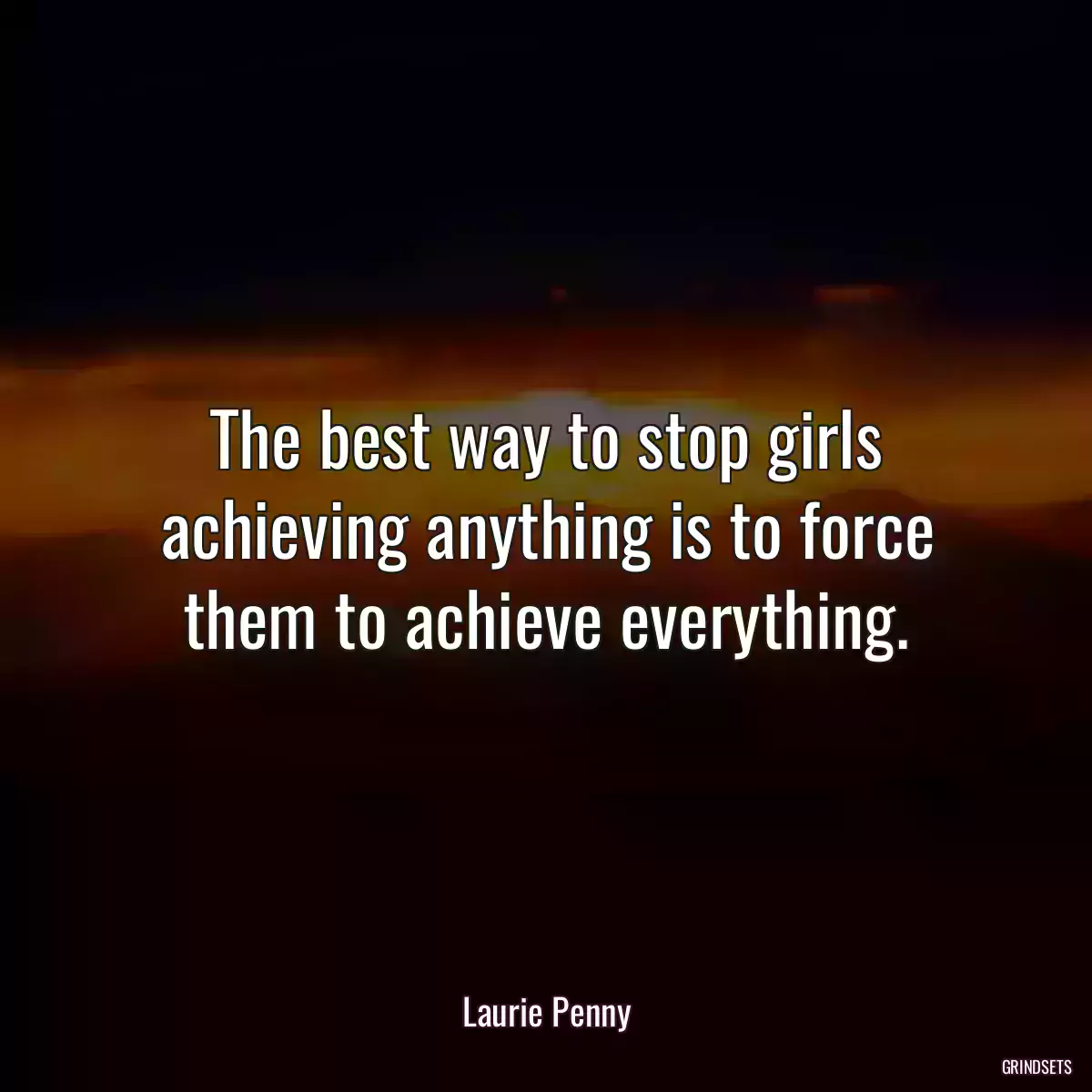 The best way to stop girls achieving anything is to force them to achieve everything.