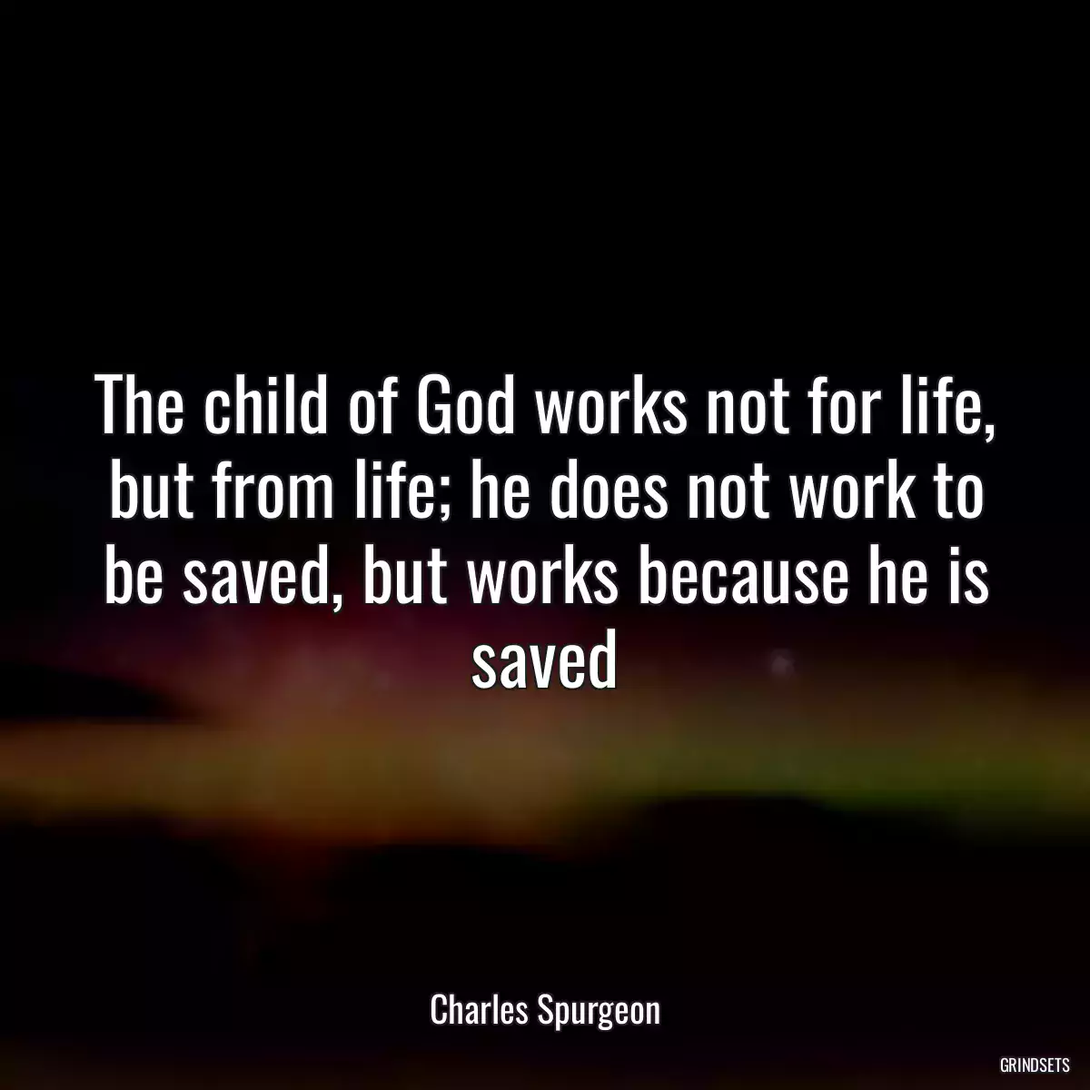 The child of God works not for life, but from life; he does not work to be saved, but works because he is saved