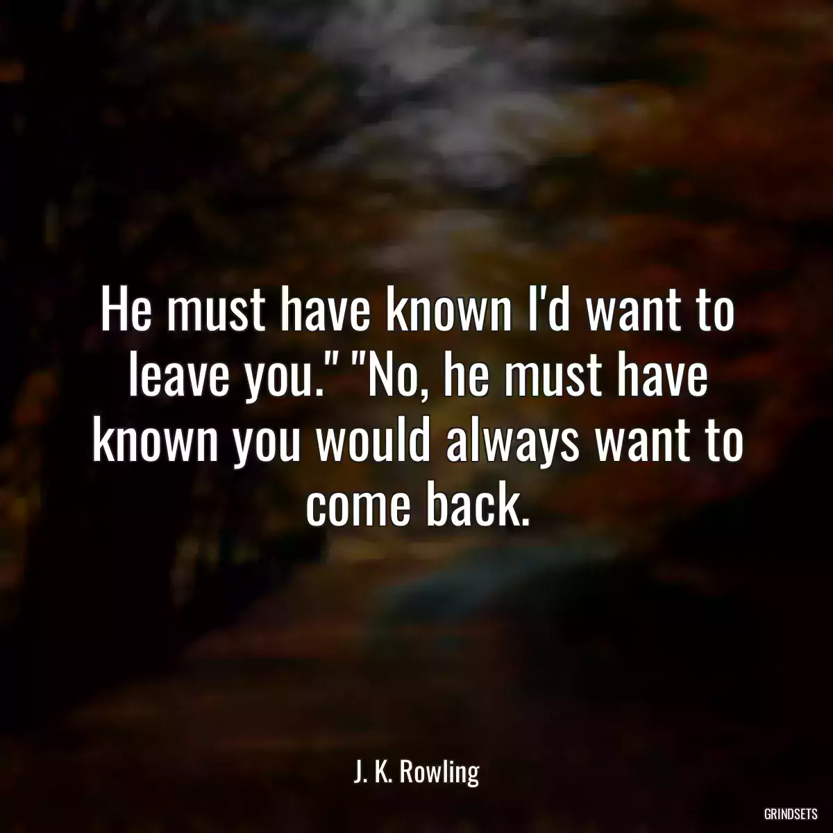 He must have known I\'d want to leave you.\