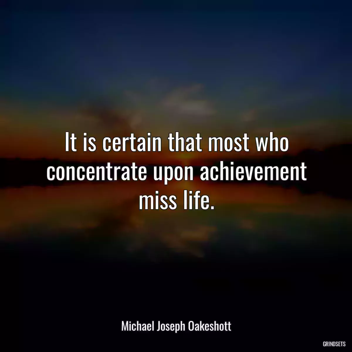 It is certain that most who concentrate upon achievement miss life.