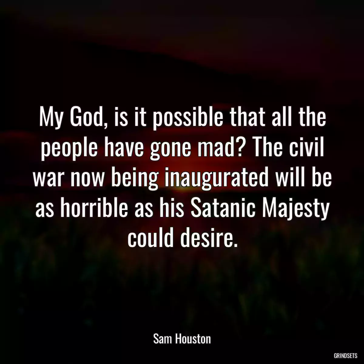 My God, is it possible that all the people have gone mad? The civil war now being inaugurated will be as horrible as his Satanic Majesty could desire.