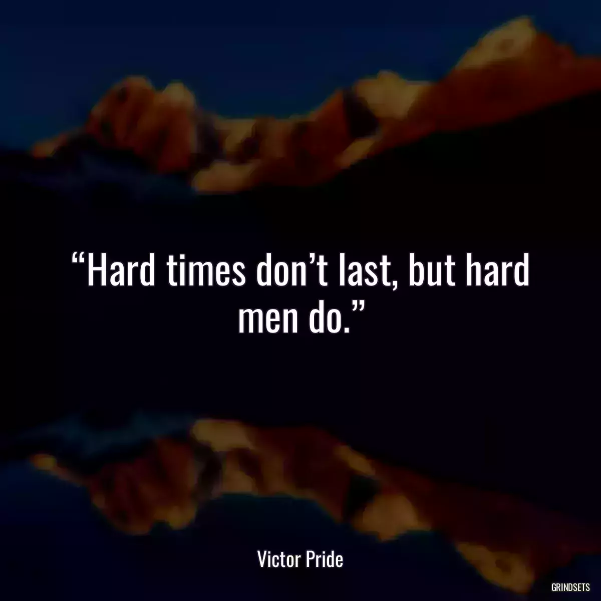 “Hard times don’t last, but hard men do.”