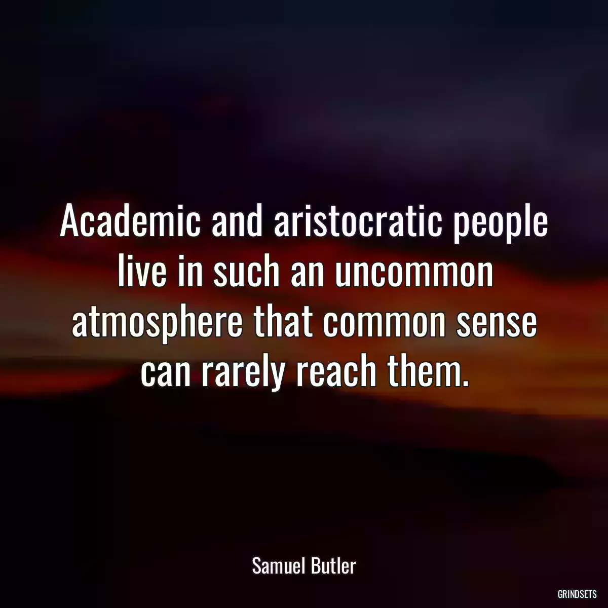 Academic and aristocratic people live in such an uncommon atmosphere that common sense can rarely reach them.