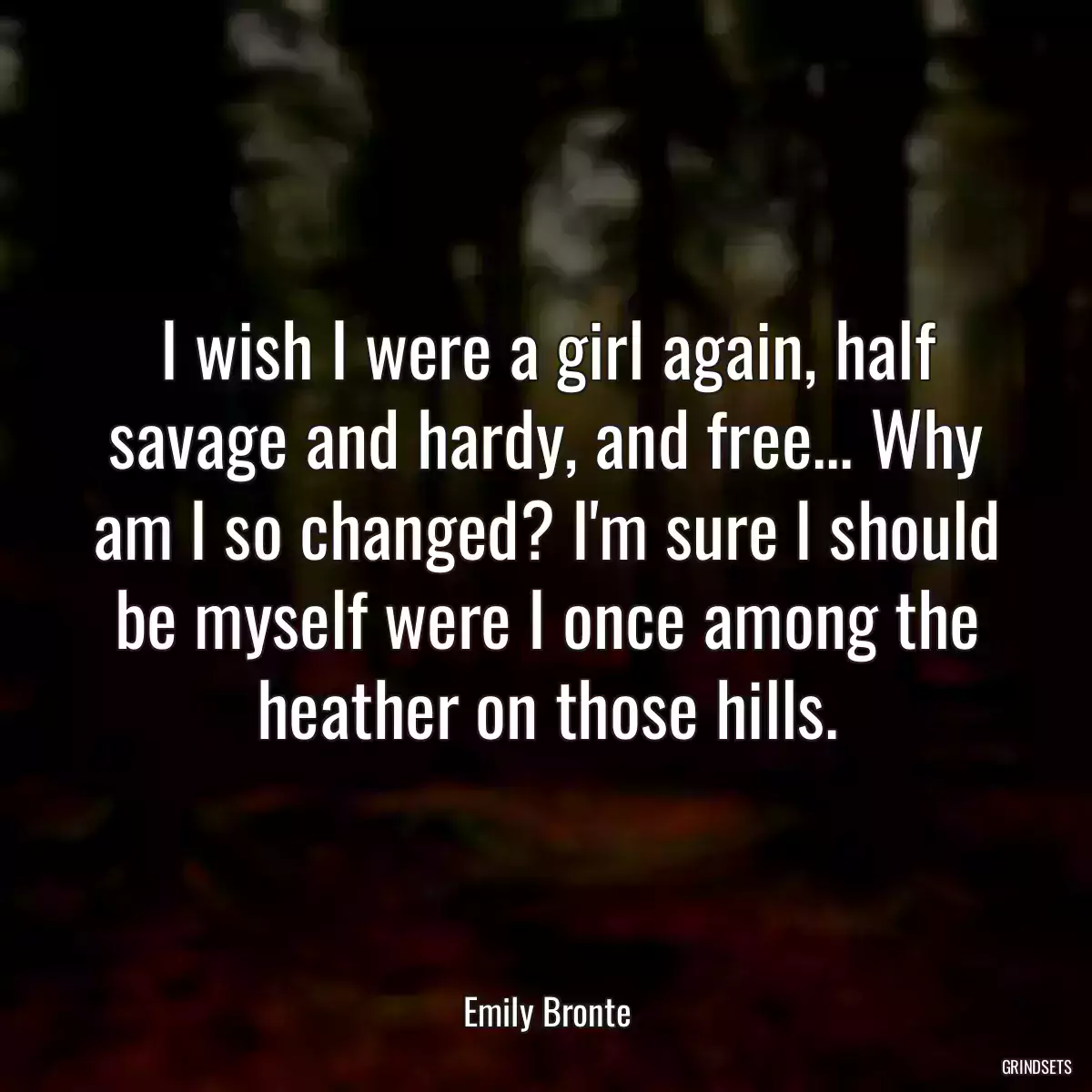 I wish I were a girl again, half savage and hardy, and free... Why am I so changed? I\'m sure I should be myself were I once among the heather on those hills.