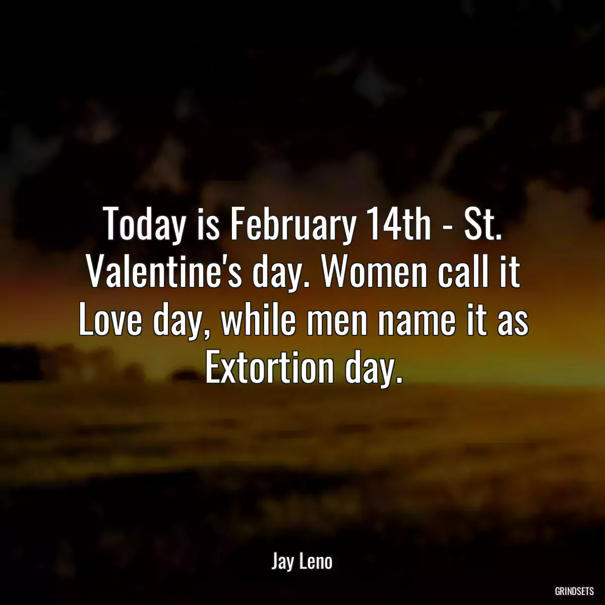 Today is February 14th - St. Valentine\'s day. Women call it Love day, while men name it as Extortion day.