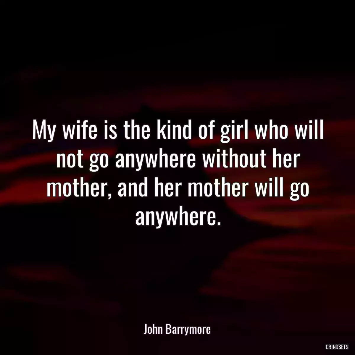 My wife is the kind of girl who will not go anywhere without her mother, and her mother will go anywhere.