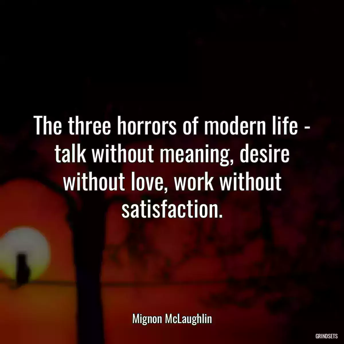 The three horrors of modern life - talk without meaning, desire without love, work without satisfaction.