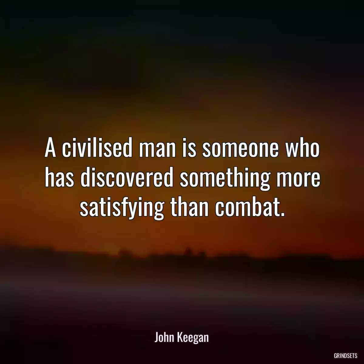 A civilised man is someone who has discovered something more satisfying than combat.