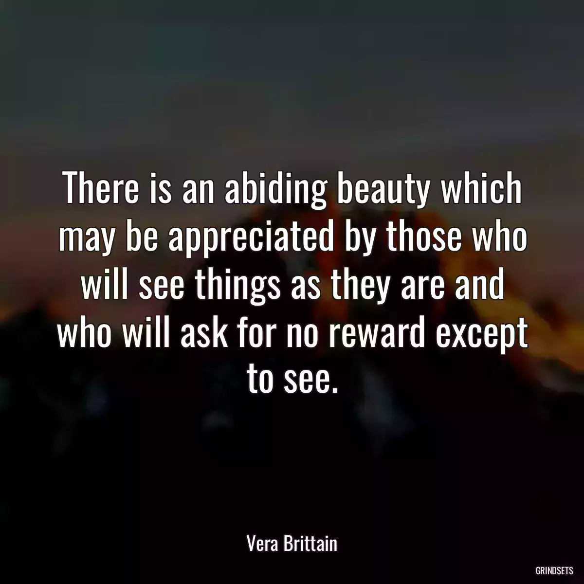 There is an abiding beauty which may be appreciated by those who will see things as they are and who will ask for no reward except to see.