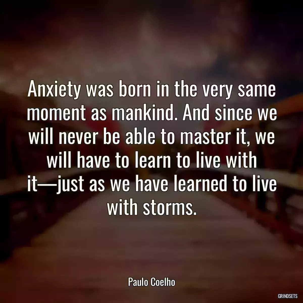 Anxiety was born in the very same moment as mankind. And since we will never be able to master it, we will have to learn to live with it—just as we have learned to live with storms.