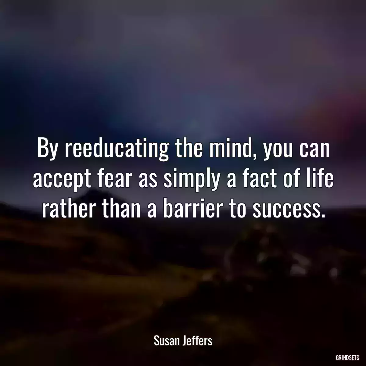 By reeducating the mind, you can accept fear as simply a fact of life rather than a barrier to success.