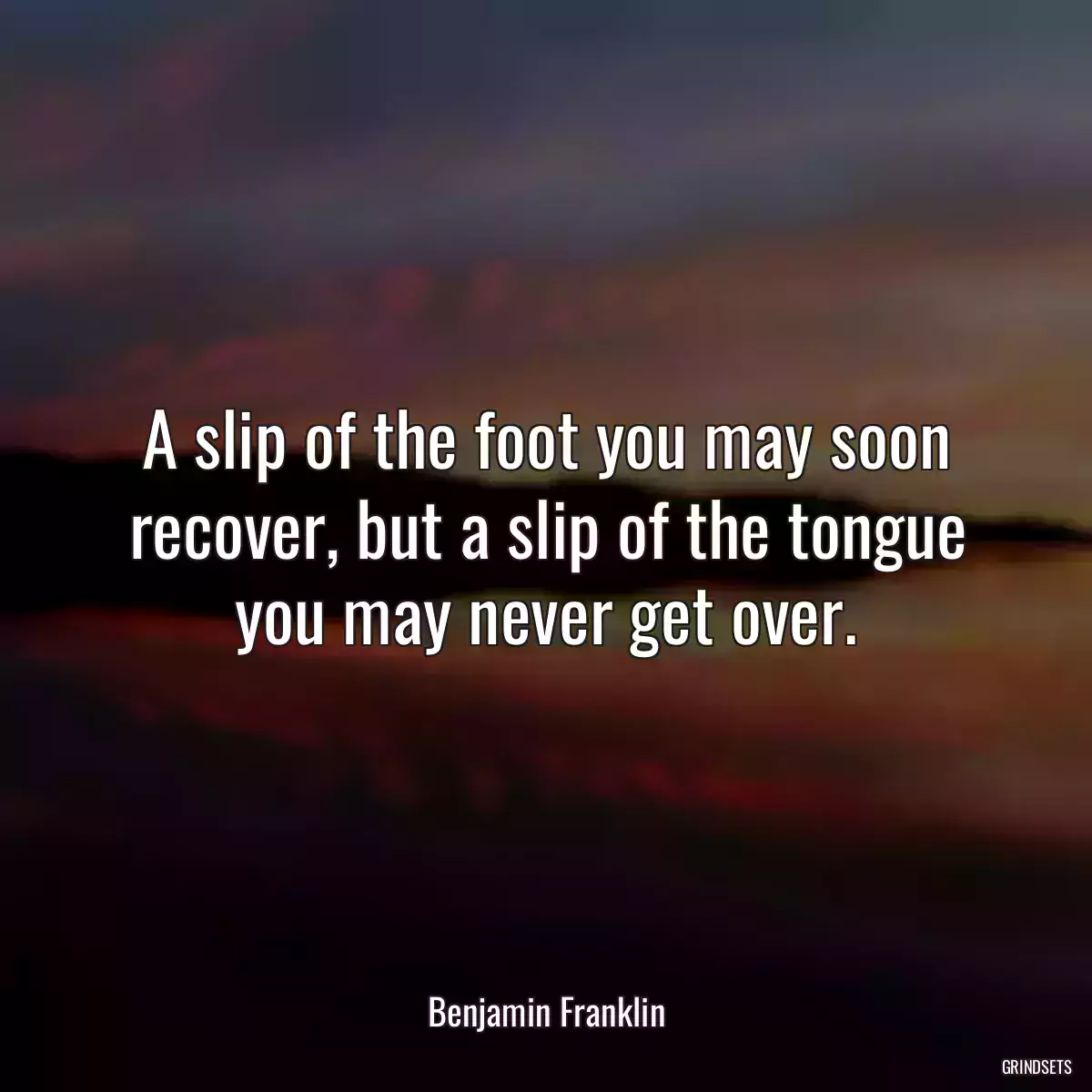 A slip of the foot you may soon recover, but a slip of the tongue you may never get over.