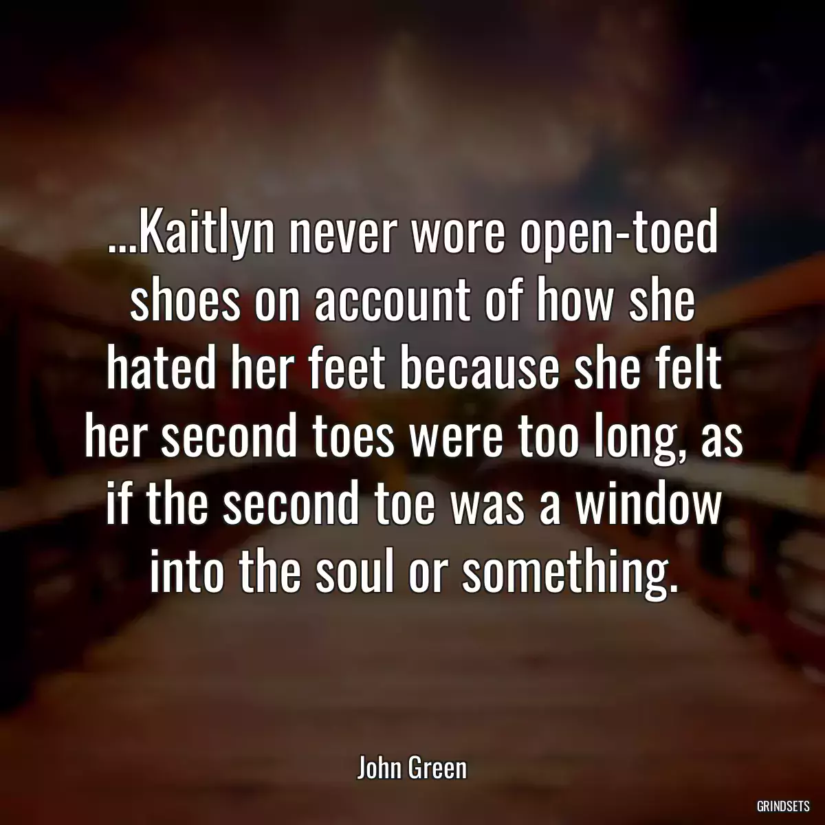 ...Kaitlyn never wore open-toed shoes on account of how she hated her feet because she felt her second toes were too long, as if the second toe was a window into the soul or something.