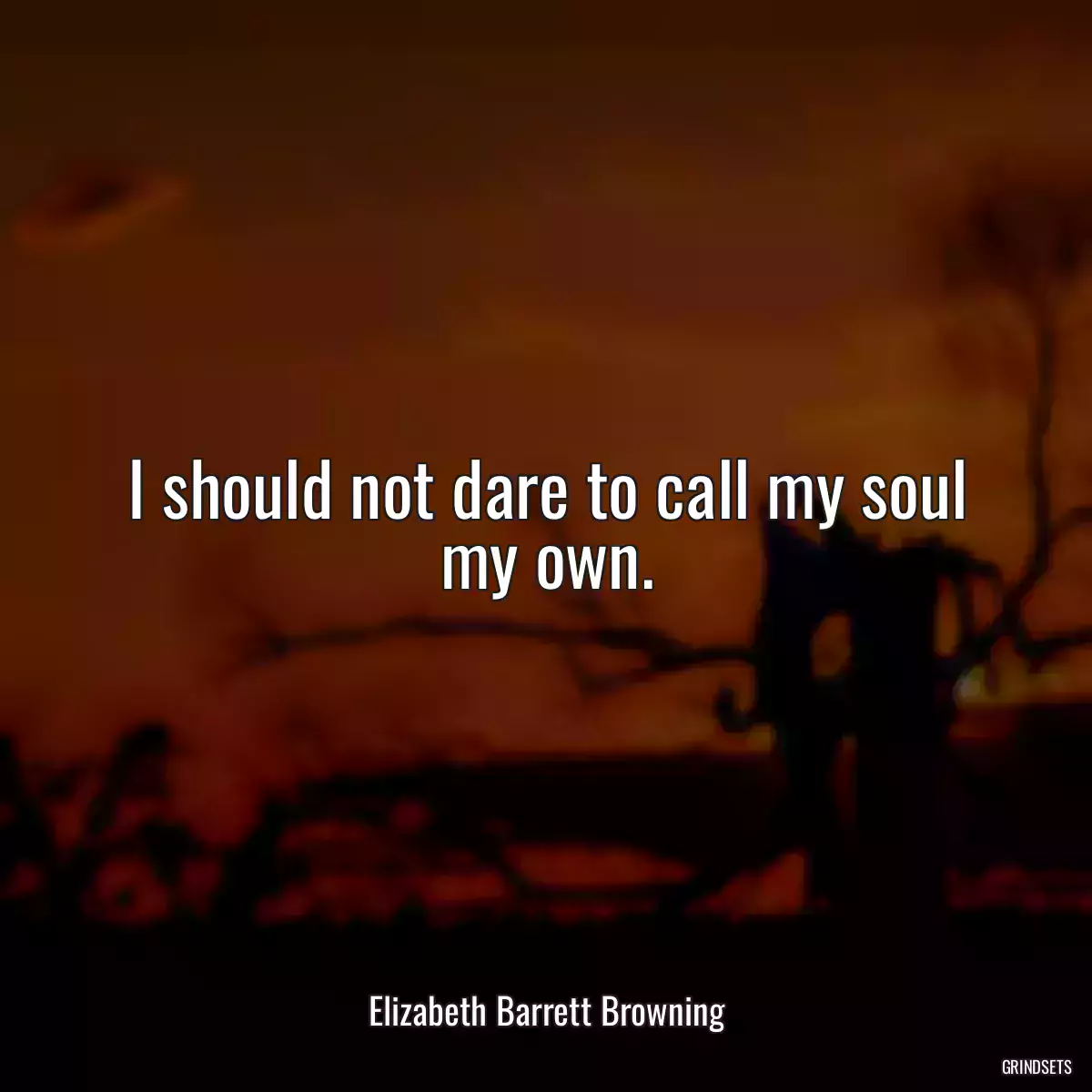 I should not dare to call my soul my own.