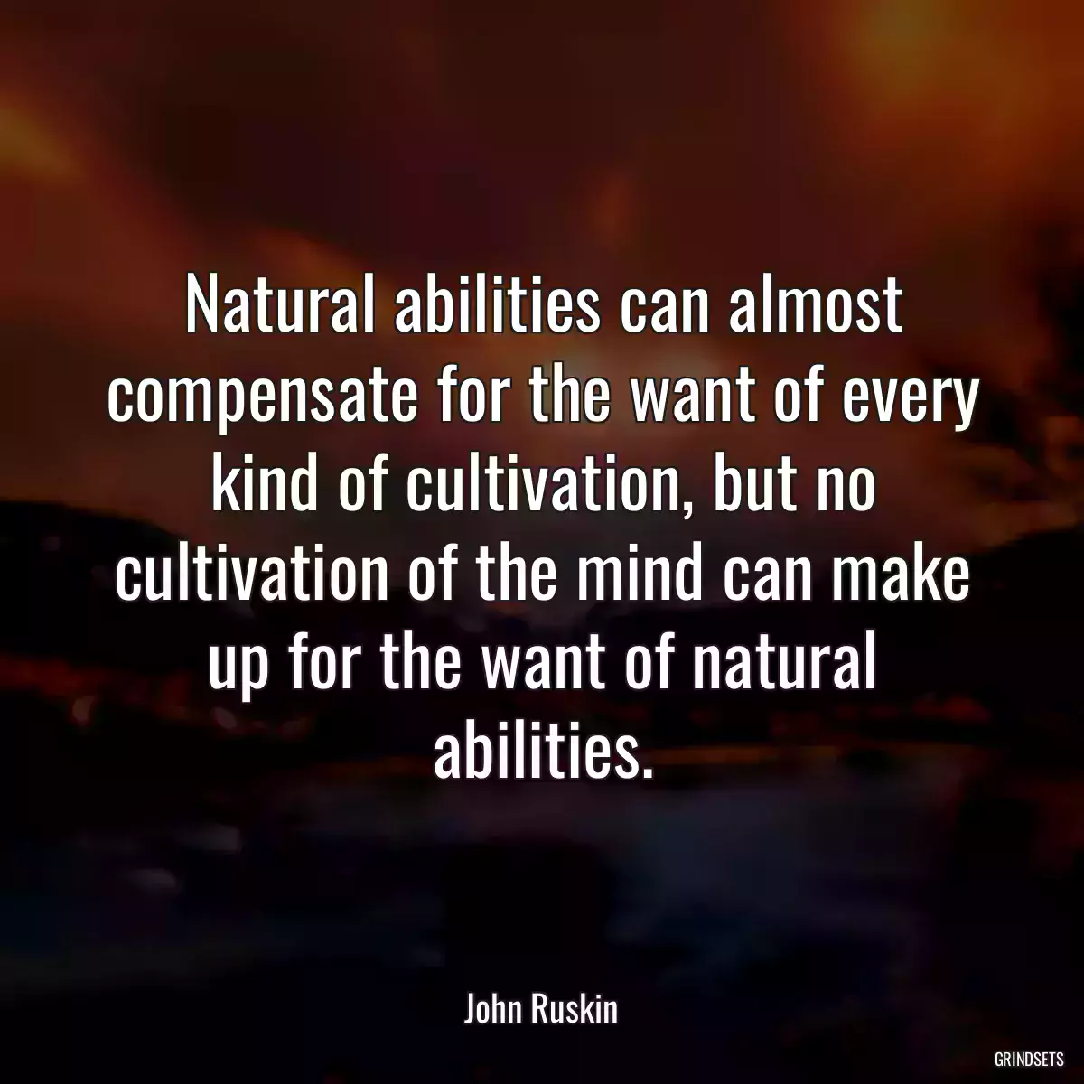 Natural abilities can almost compensate for the want of every kind of cultivation, but no cultivation of the mind can make up for the want of natural abilities.