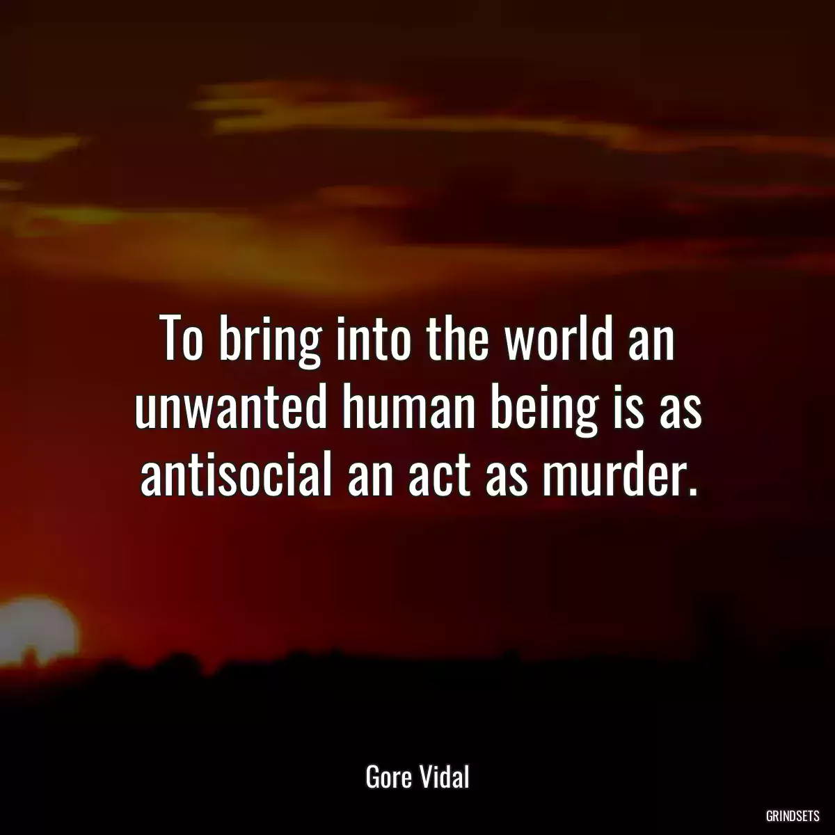 To bring into the world an unwanted human being is as antisocial an act as murder.