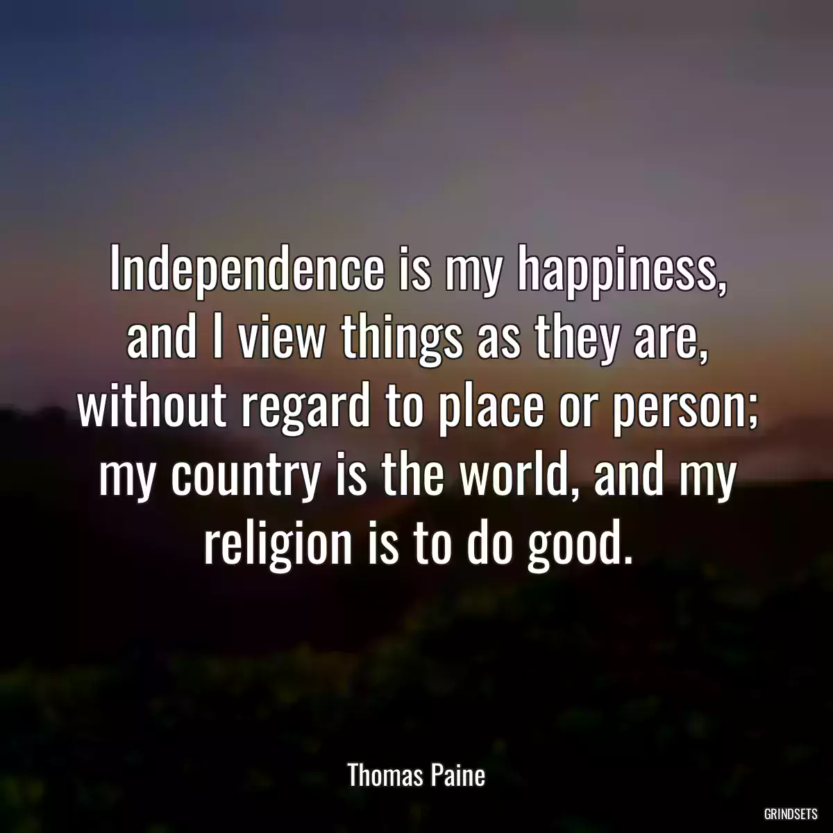 Independence is my happiness, and I view things as they are, without regard to place or person; my country is the world, and my religion is to do good.