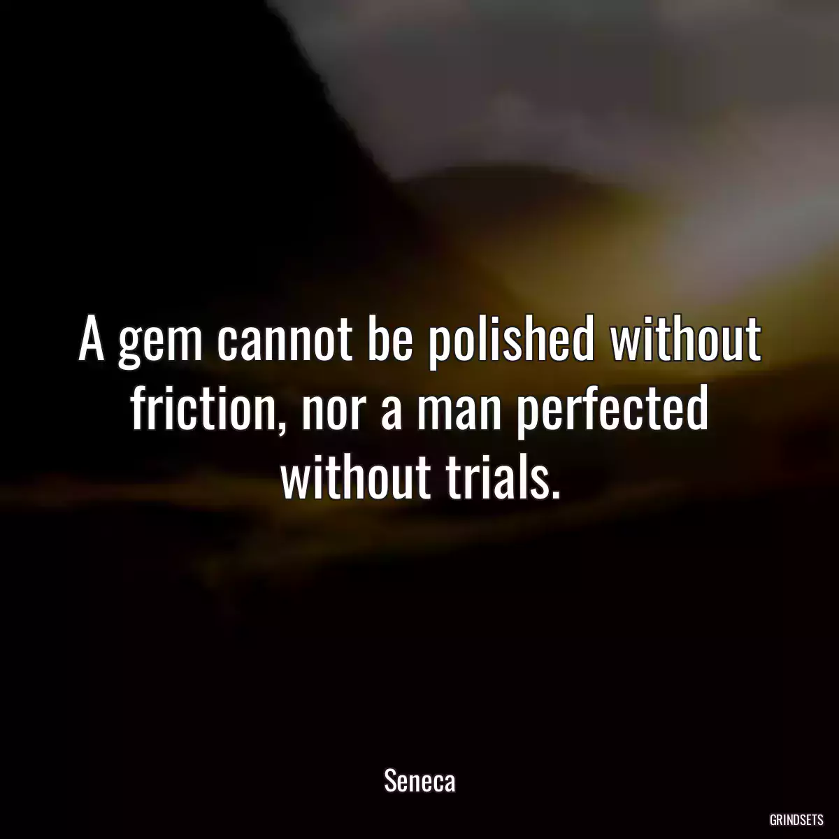 A gem cannot be polished without friction, nor a man perfected without trials.