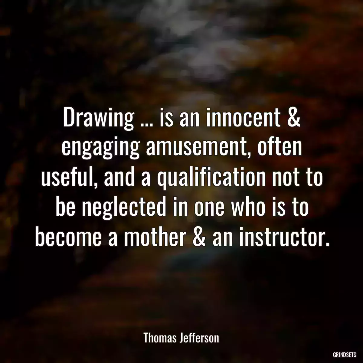 Drawing ... is an innocent & engaging amusement, often useful, and a qualification not to be neglected in one who is to become a mother & an instructor.