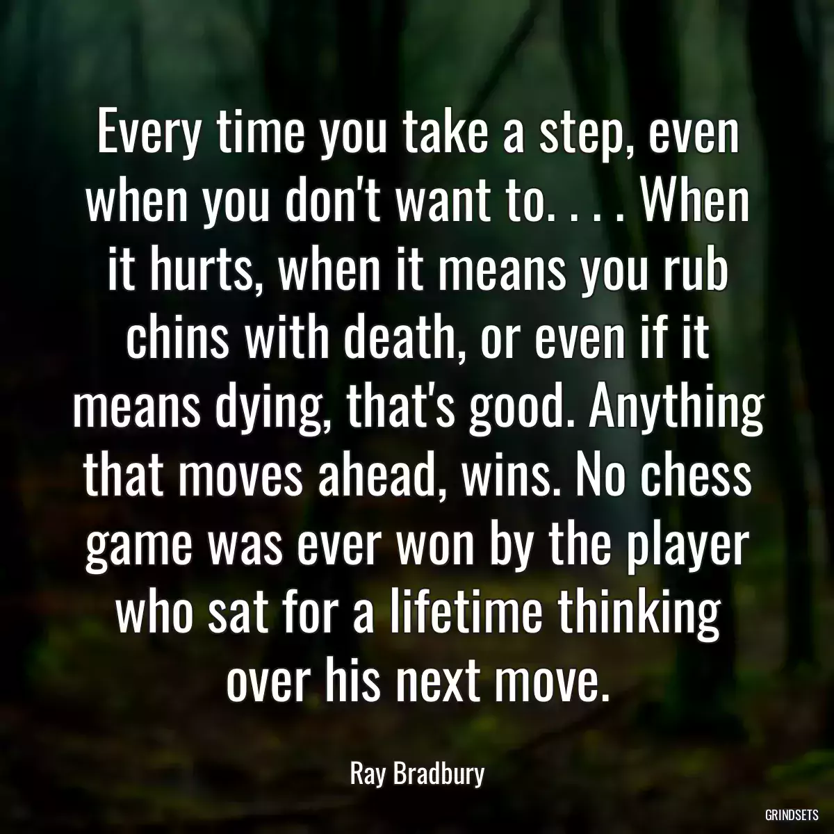 Every time you take a step, even when you don\'t want to. . . . When it hurts, when it means you rub chins with death, or even if it means dying, that\'s good. Anything that moves ahead, wins. No chess game was ever won by the player who sat for a lifetime thinking over his next move.