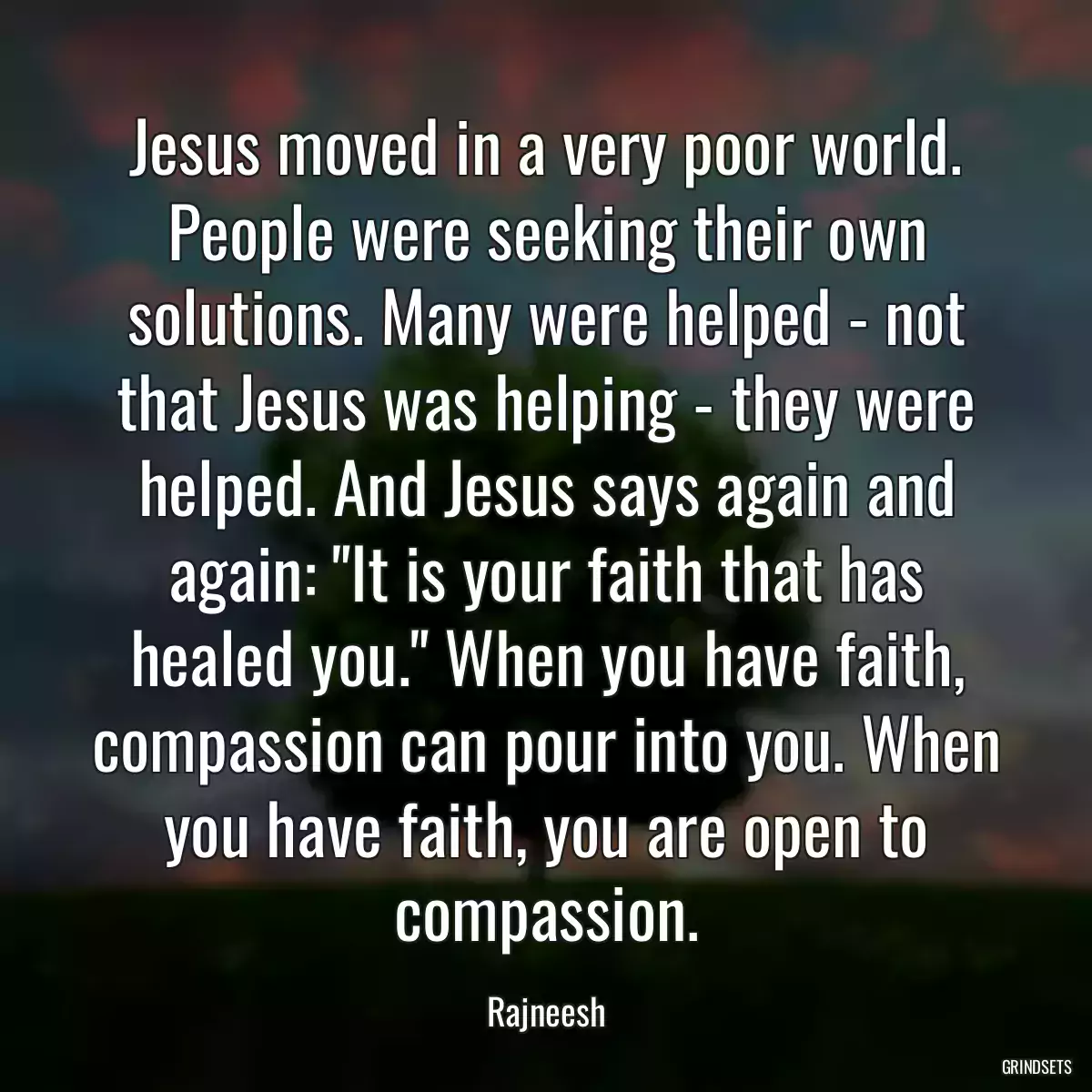 Jesus moved in a very poor world. People were seeking their own solutions. Many were helped - not that Jesus was helping - they were helped. And Jesus says again and again: \