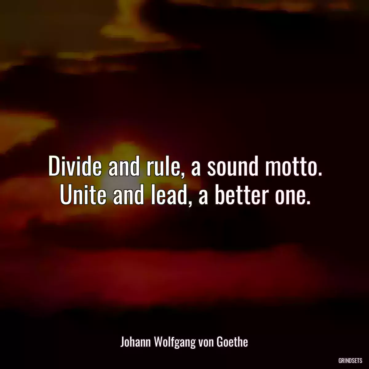 Divide and rule, a sound motto. Unite and lead, a better one.