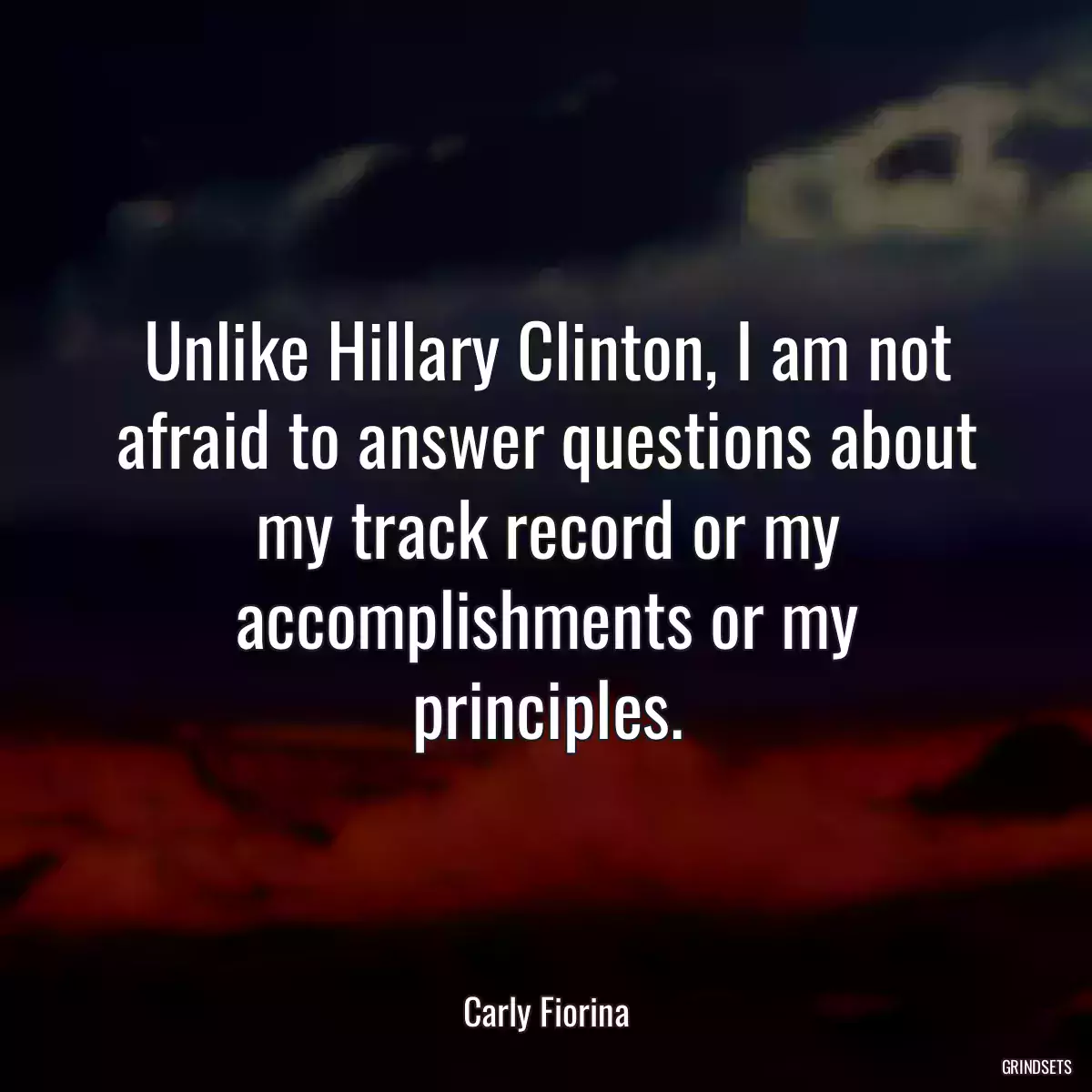 Unlike Hillary Clinton, I am not afraid to answer questions about my track record or my accomplishments or my principles.