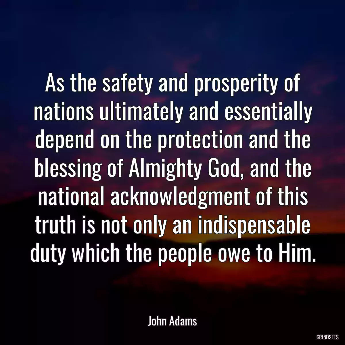 As the safety and prosperity of nations ultimately and essentially depend on the protection and the blessing of Almighty God, and the national acknowledgment of this truth is not only an indispensable duty which the people owe to Him.