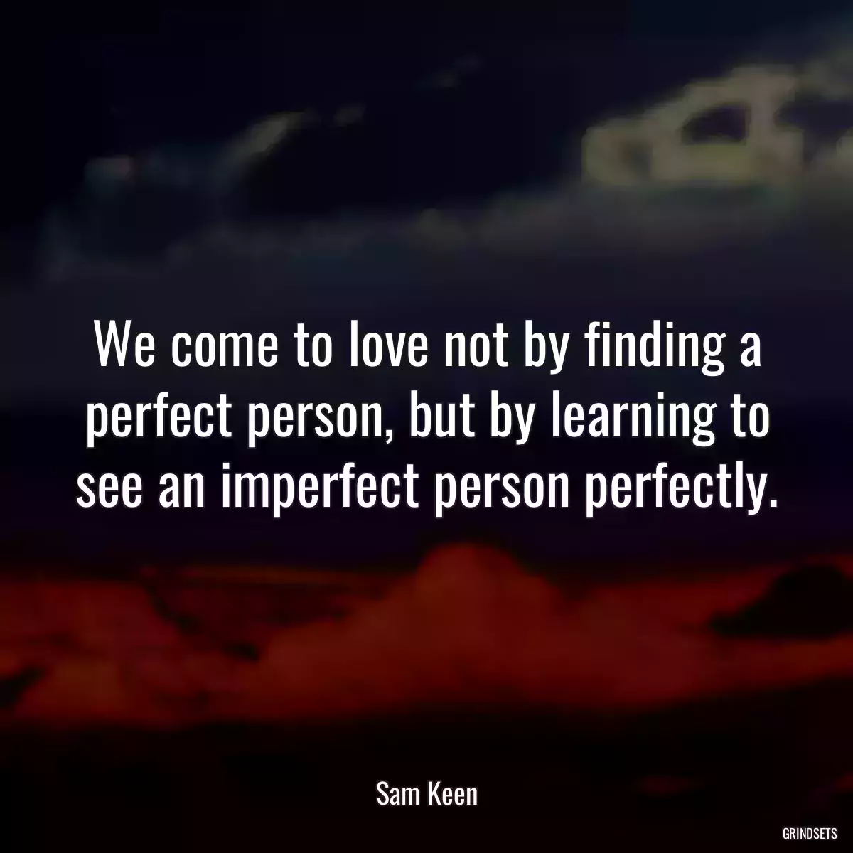 We come to love not by finding a perfect person, but by learning to see an imperfect person perfectly.