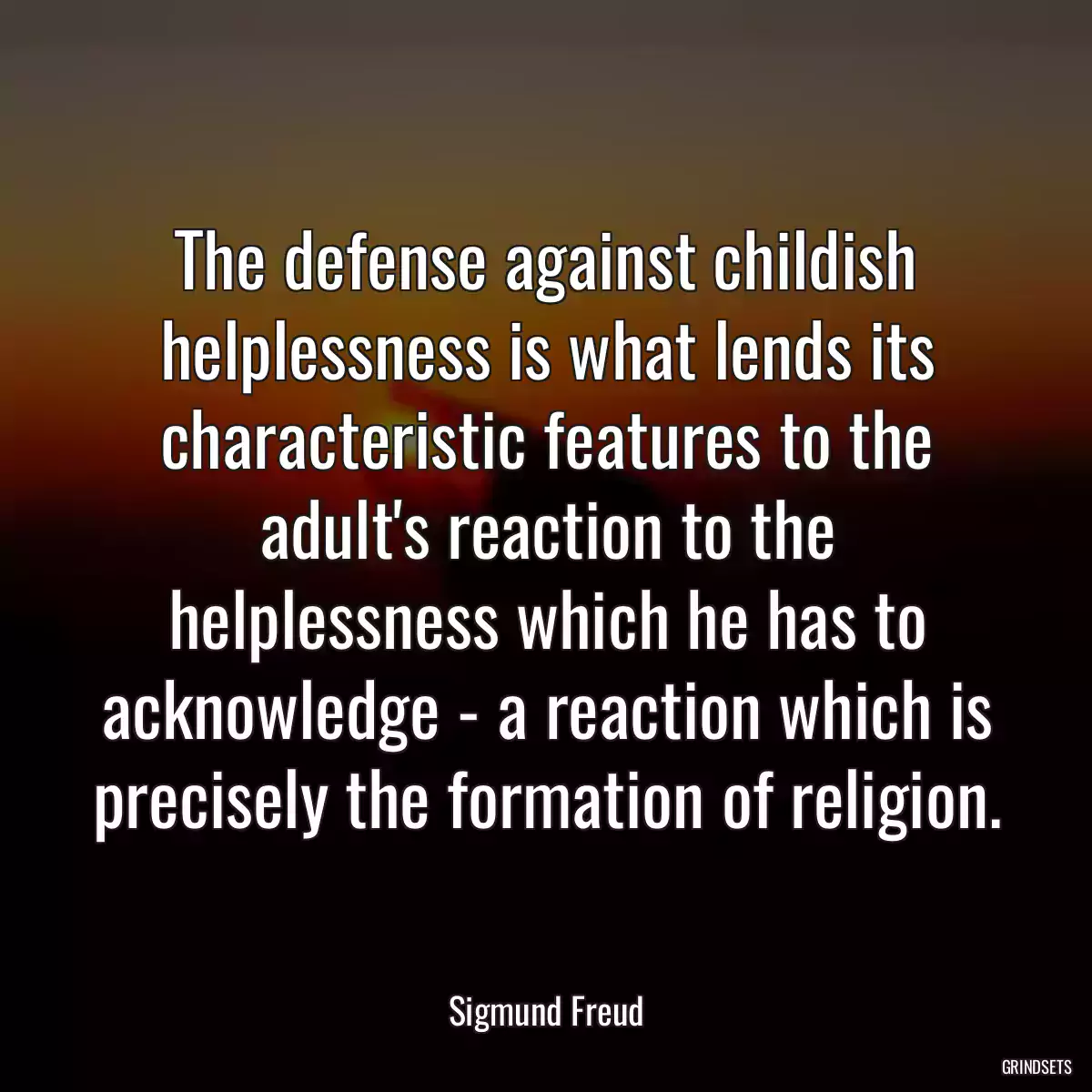 The defense against childish helplessness is what lends its characteristic features to the adult\'s reaction to the helplessness which he has to acknowledge - a reaction which is precisely the formation of religion.