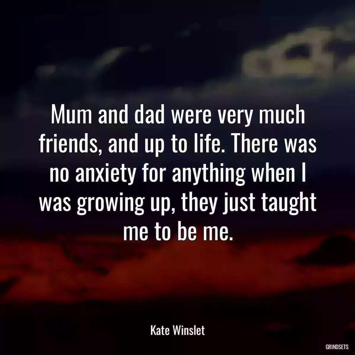 Mum and dad were very much friends, and up to life. There was no anxiety for anything when I was growing up, they just taught me to be me.