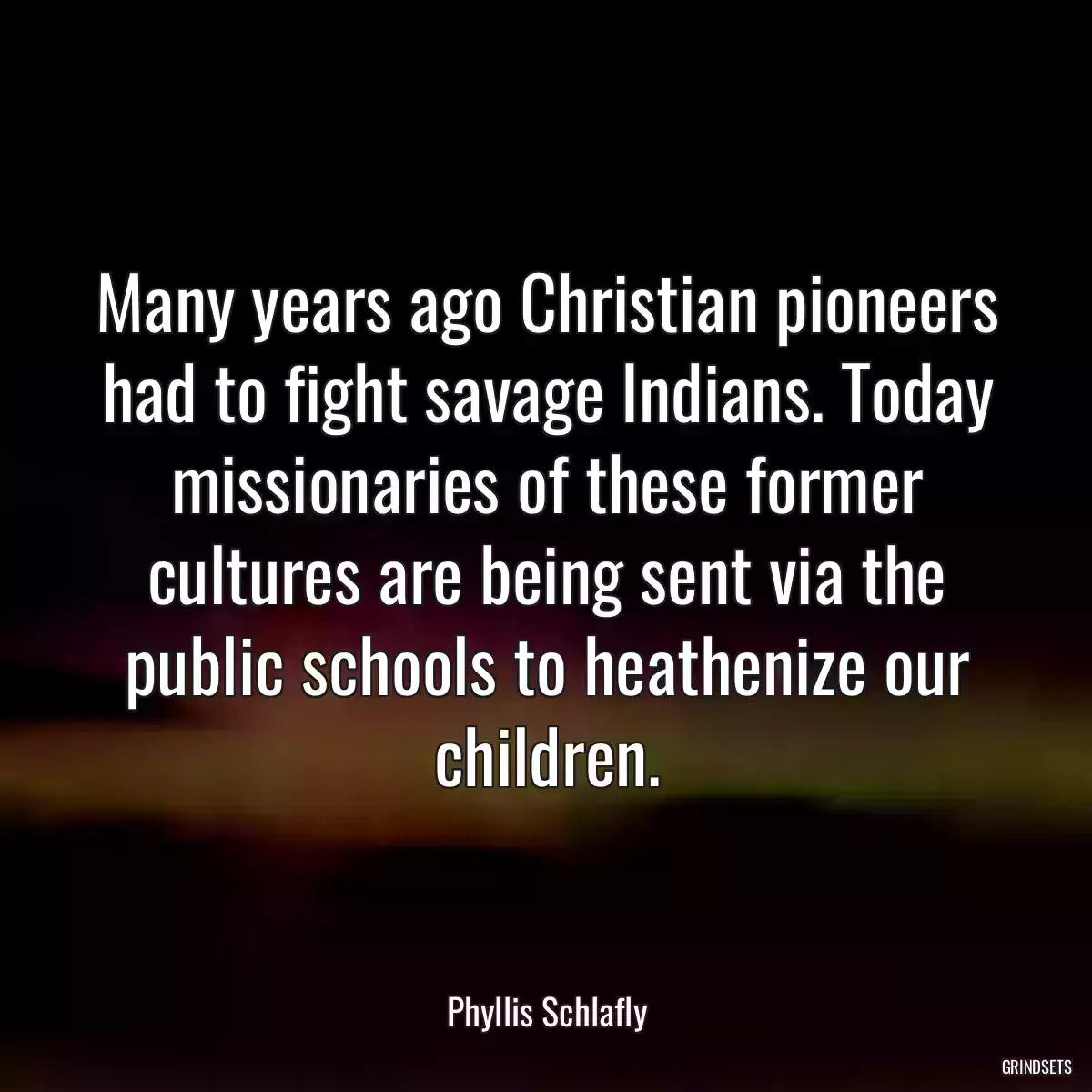 Many years ago Christian pioneers had to fight savage Indians. Today missionaries of these former cultures are being sent via the public schools to heathenize our children.