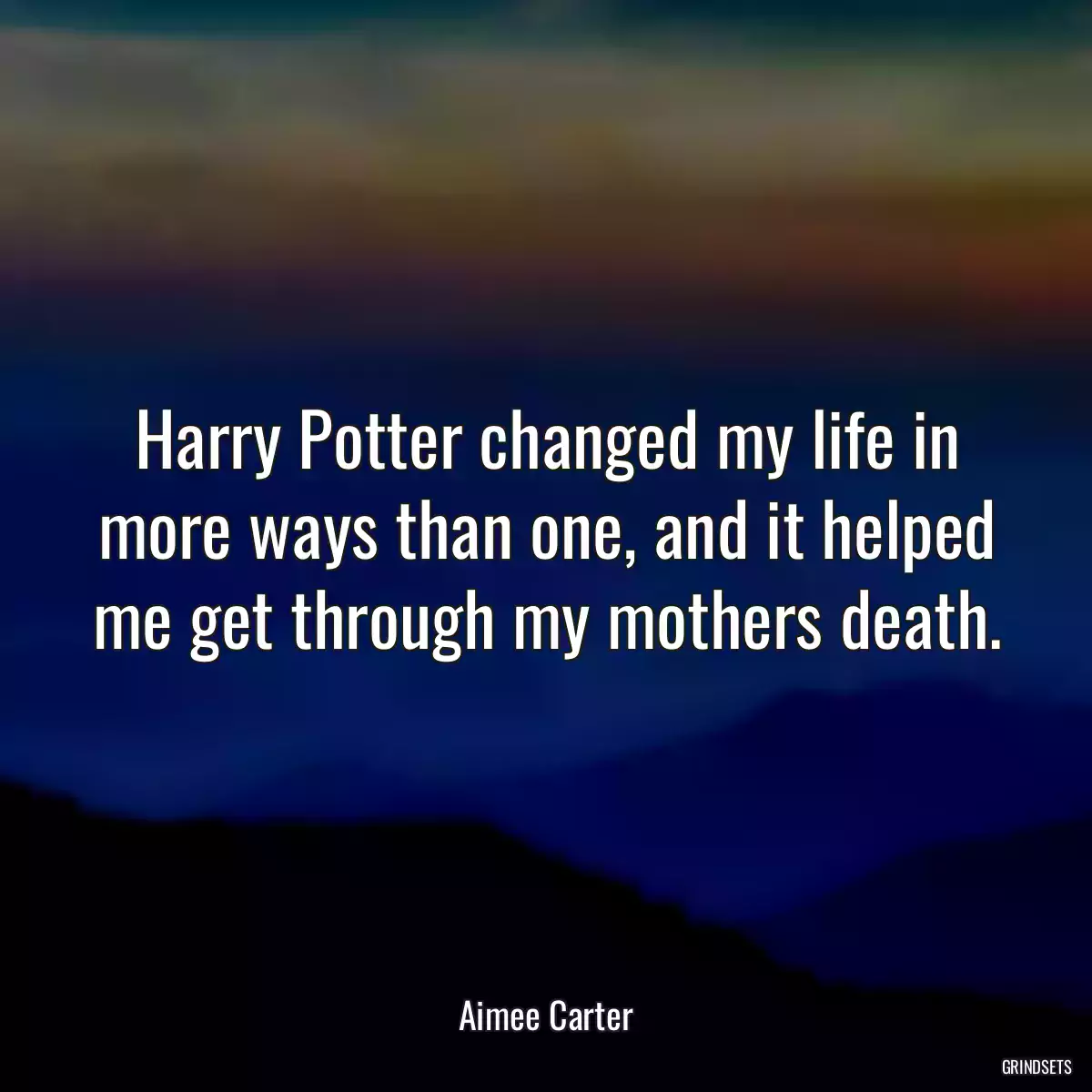 Harry Potter changed my life in more ways than one, and it helped me get through my mothers death.