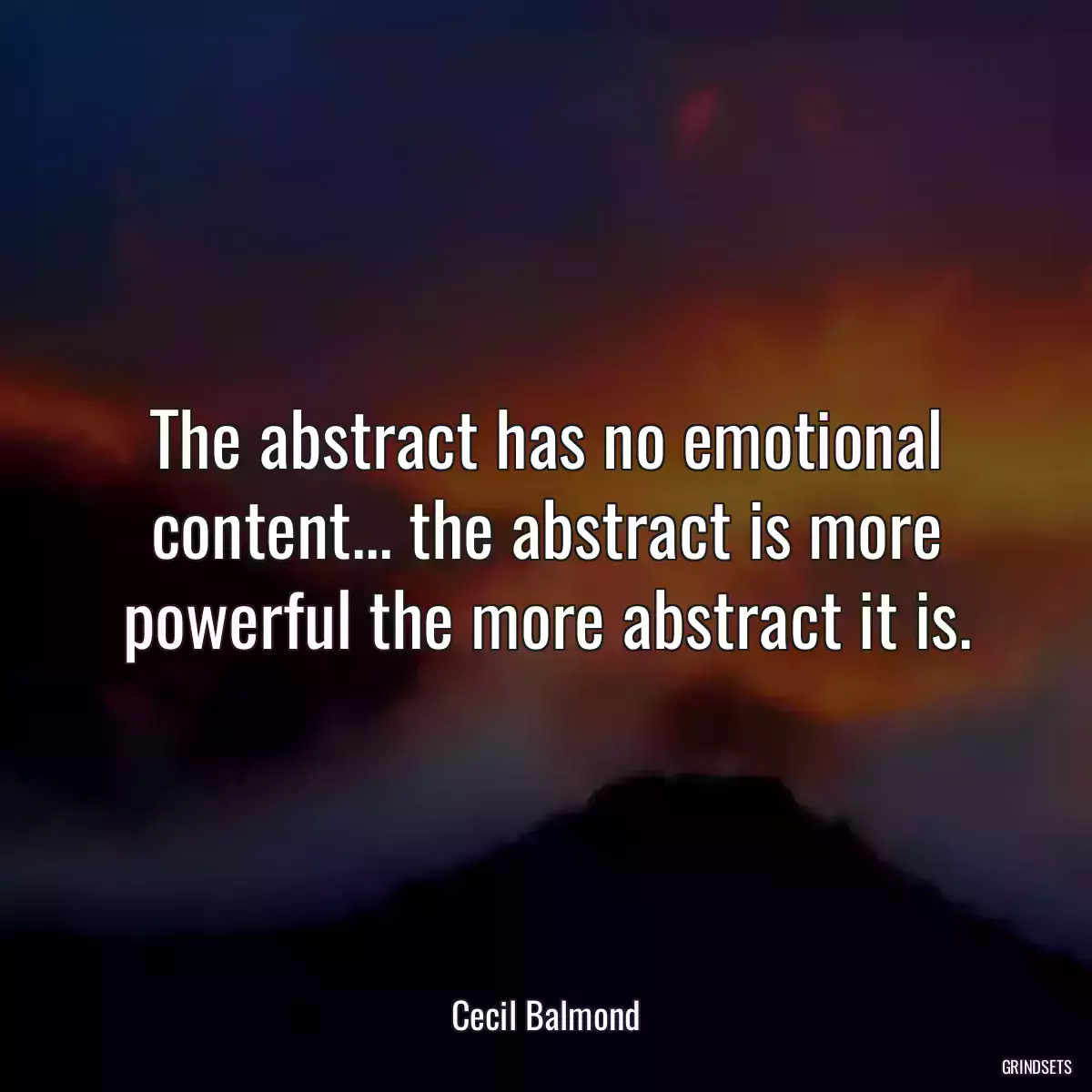 The abstract has no emotional content... the abstract is more powerful the more abstract it is.