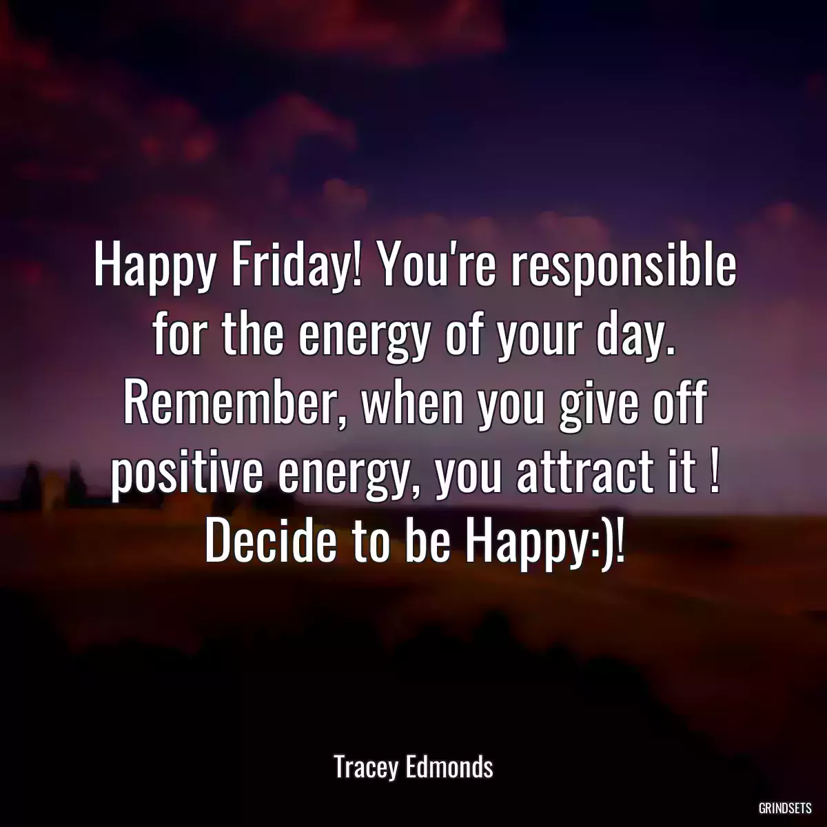 Happy Friday! You\'re responsible for the energy of your day. Remember, when you give off positive energy, you attract it ! Decide to be Happy:)!