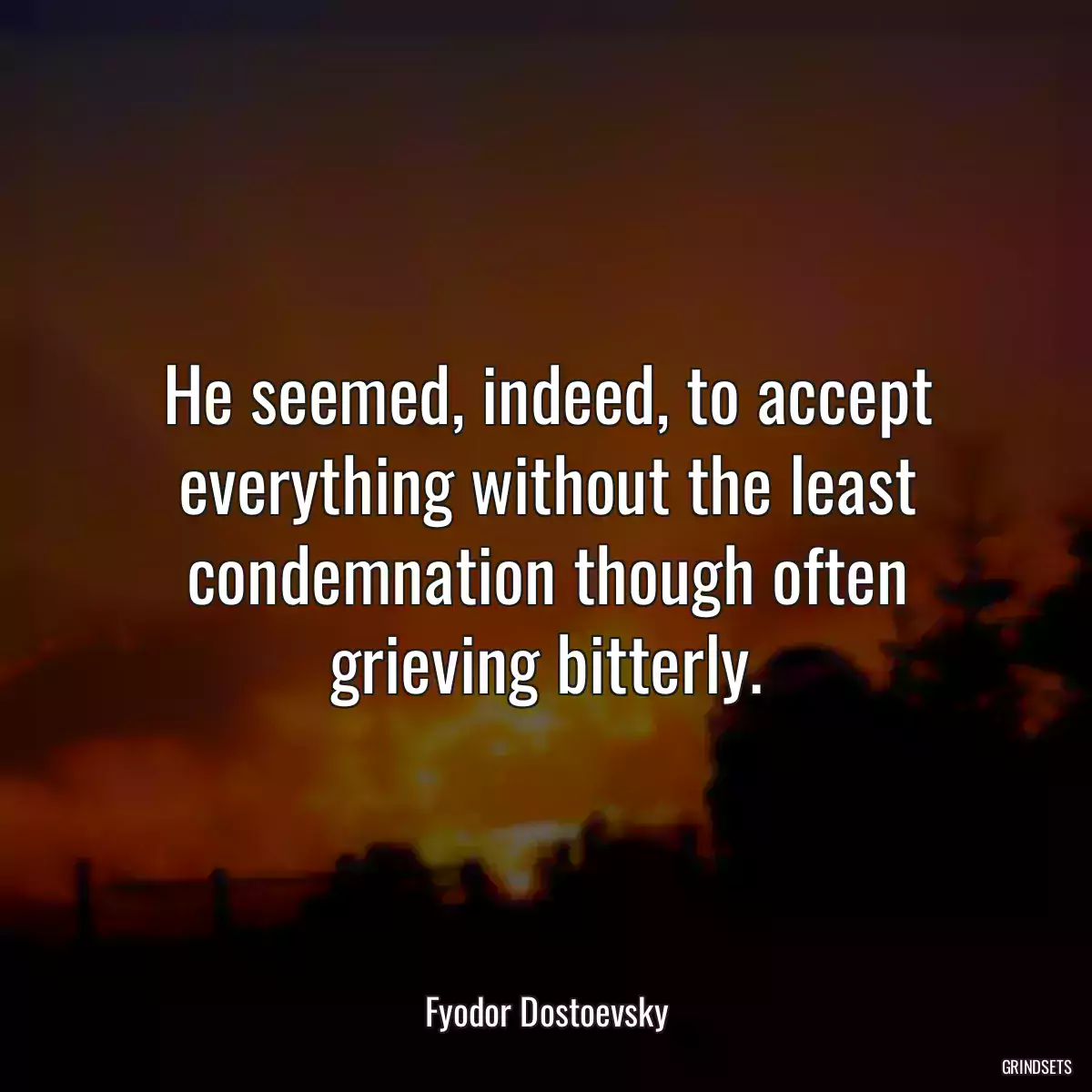 He seemed, indeed, to accept everything without the least condemnation though often grieving bitterly.