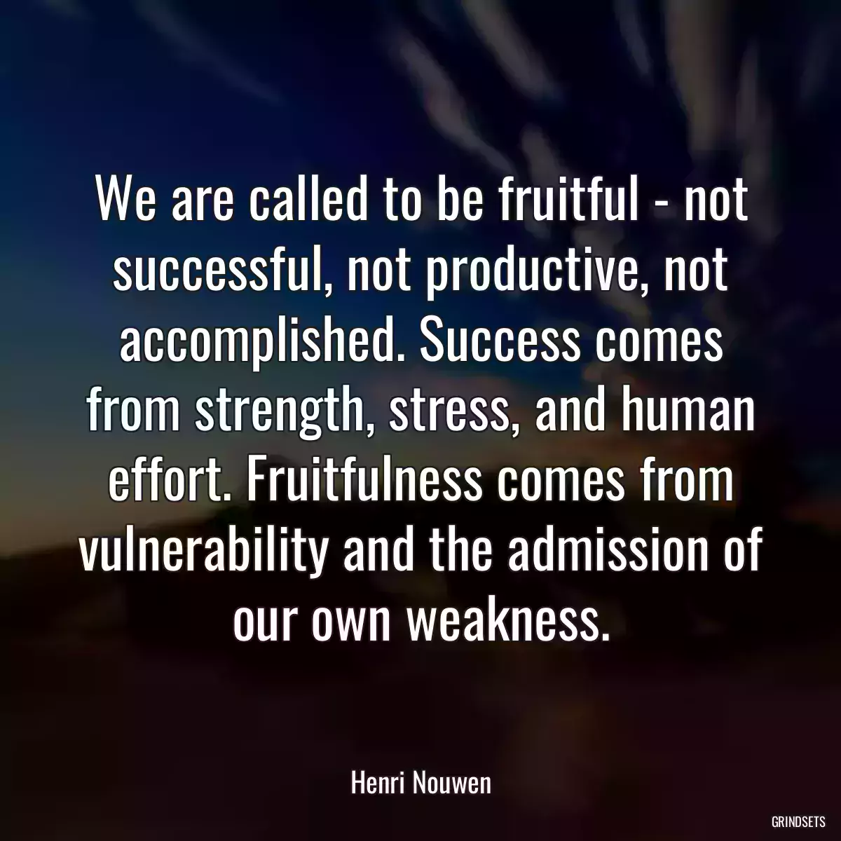 We are called to be fruitful - not successful, not productive, not accomplished. Success comes from strength, stress, and human effort. Fruitfulness comes from vulnerability and the admission of our own weakness.