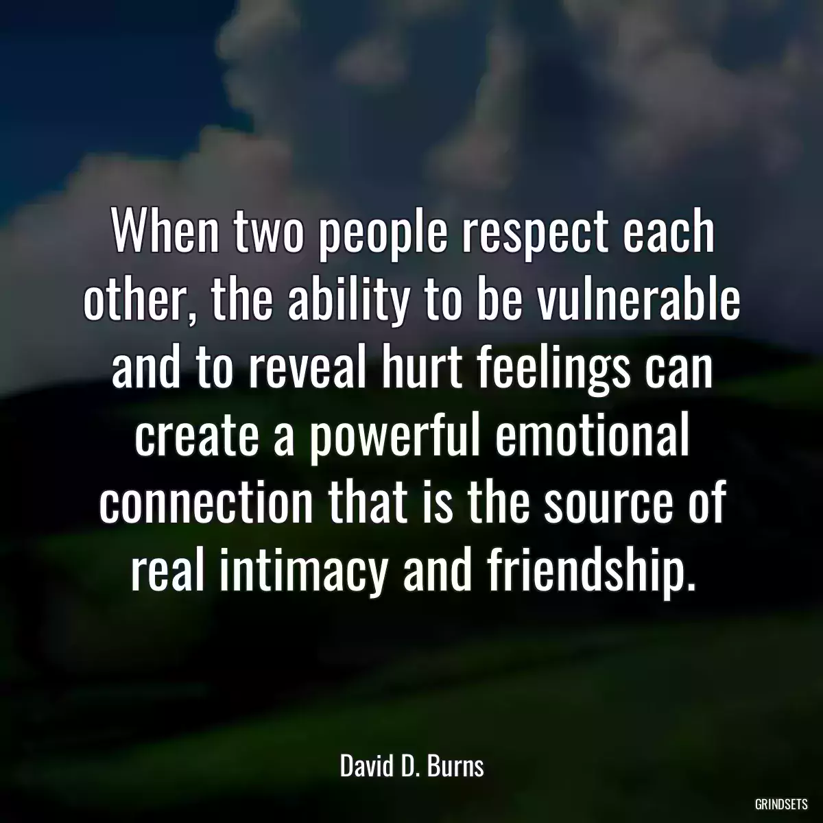 When two people respect each other, the ability to be vulnerable and to reveal hurt feelings can create a powerful emotional connection that is the source of real intimacy and friendship.