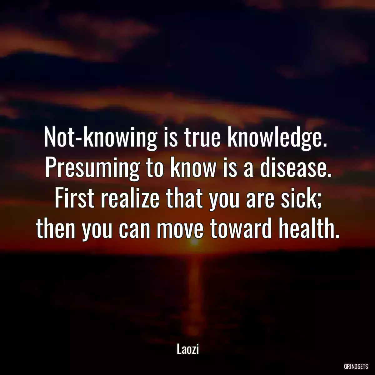 Not-knowing is true knowledge. 
Presuming to know is a disease.
First realize that you are sick;
then you can move toward health.