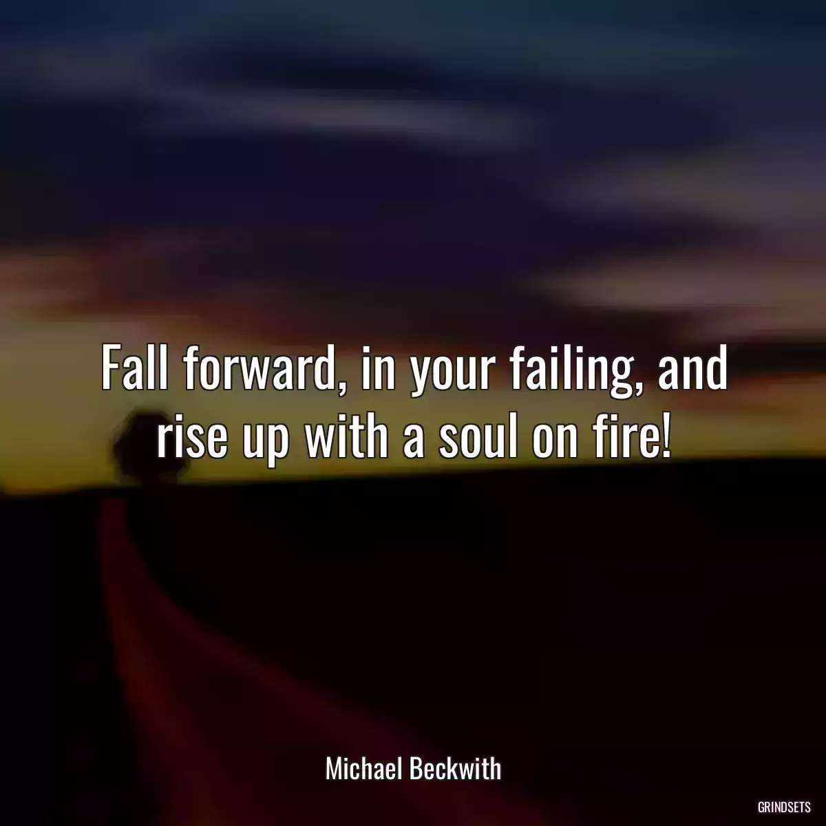 Fall forward, in your failing, and rise up with a soul on fire!