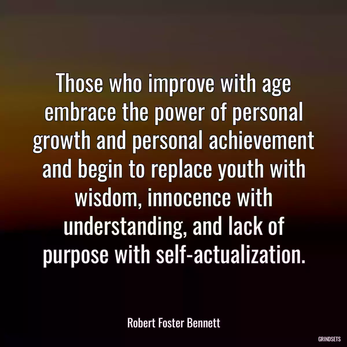 Those who improve with age embrace the power of personal growth and personal achievement and begin to replace youth with wisdom, innocence with understanding, and lack of purpose with self-actualization.