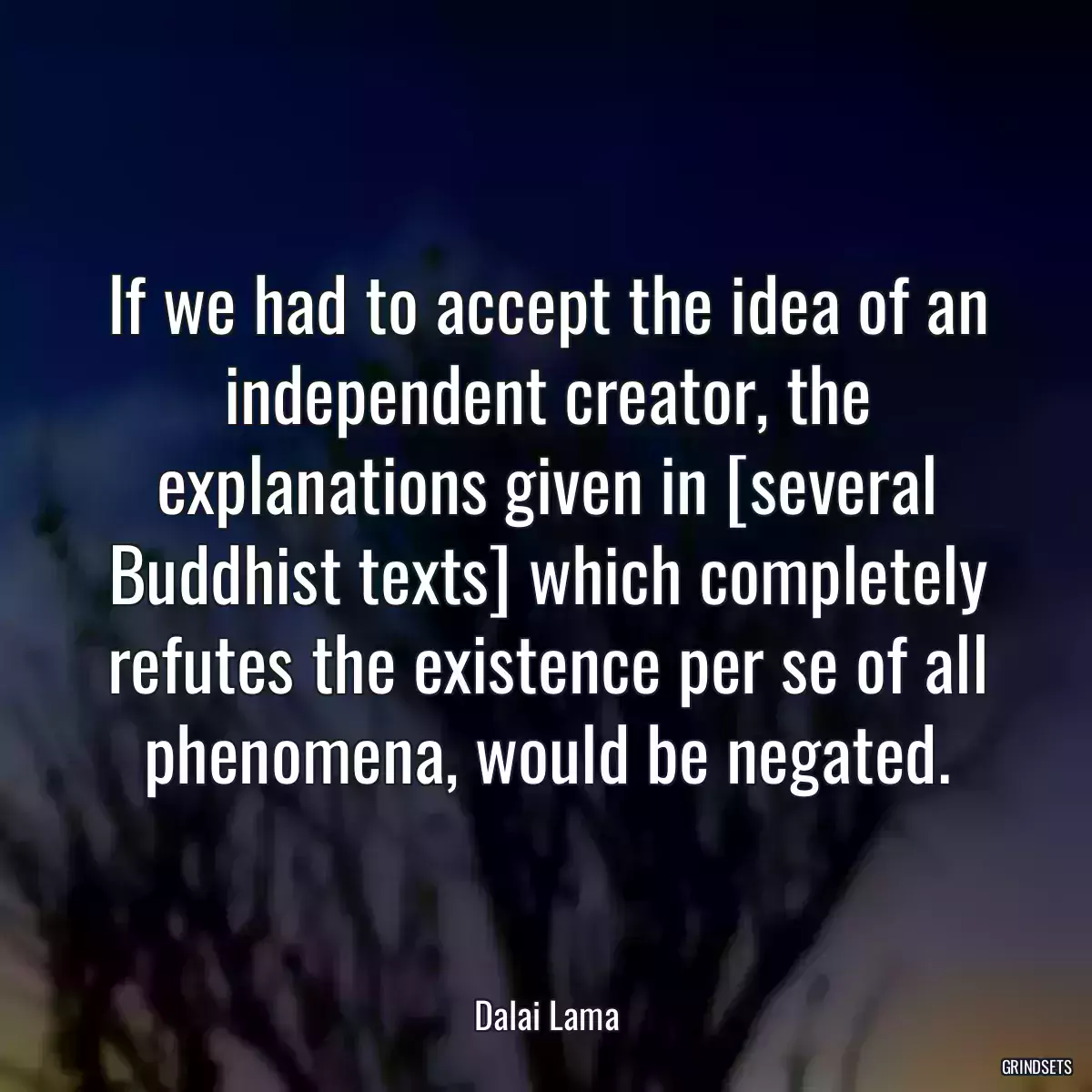 If we had to accept the idea of an independent creator, the explanations given in [several Buddhist texts] which completely refutes the existence per se of all phenomena, would be negated.