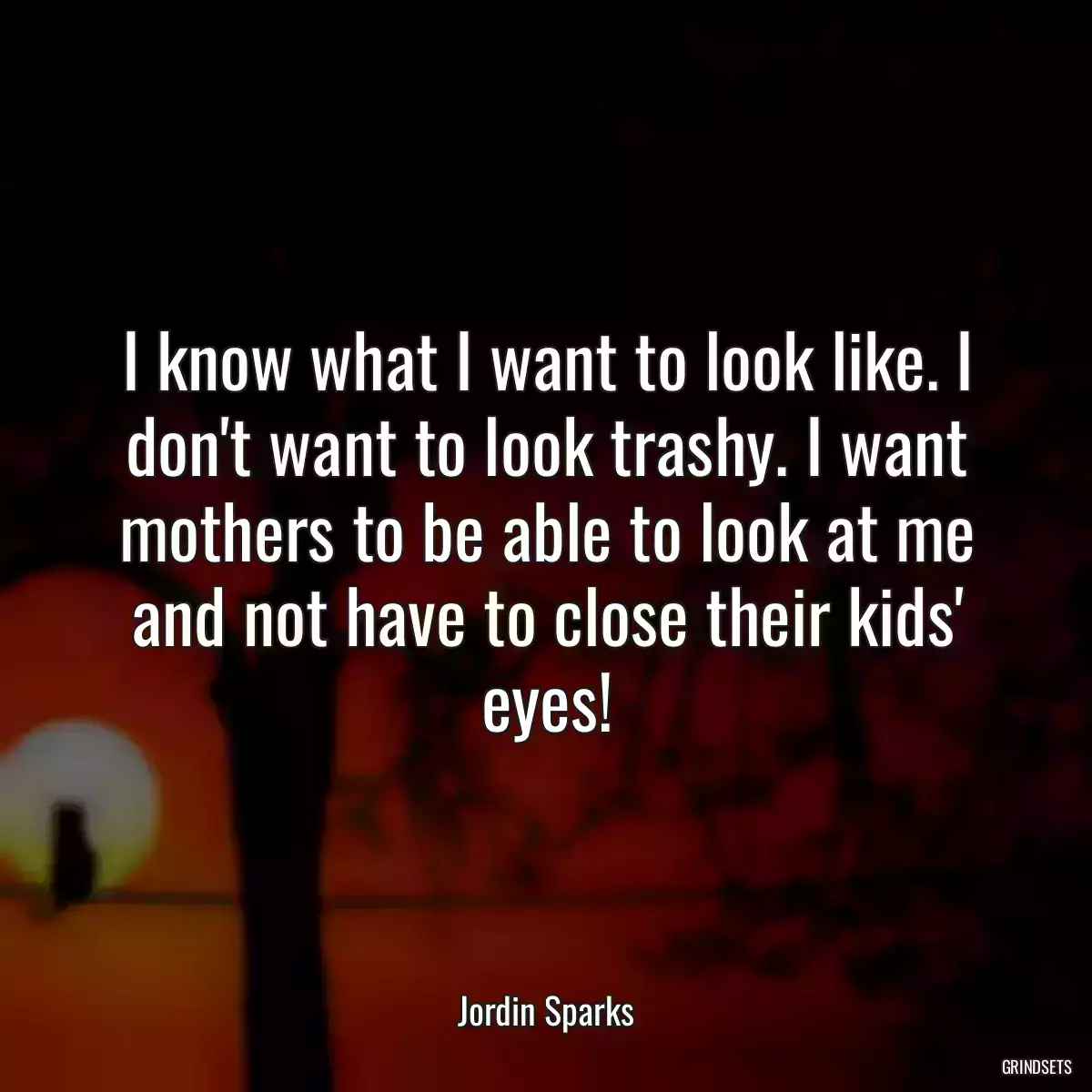 I know what I want to look like. I don\'t want to look trashy. I want mothers to be able to look at me and not have to close their kids\' eyes!