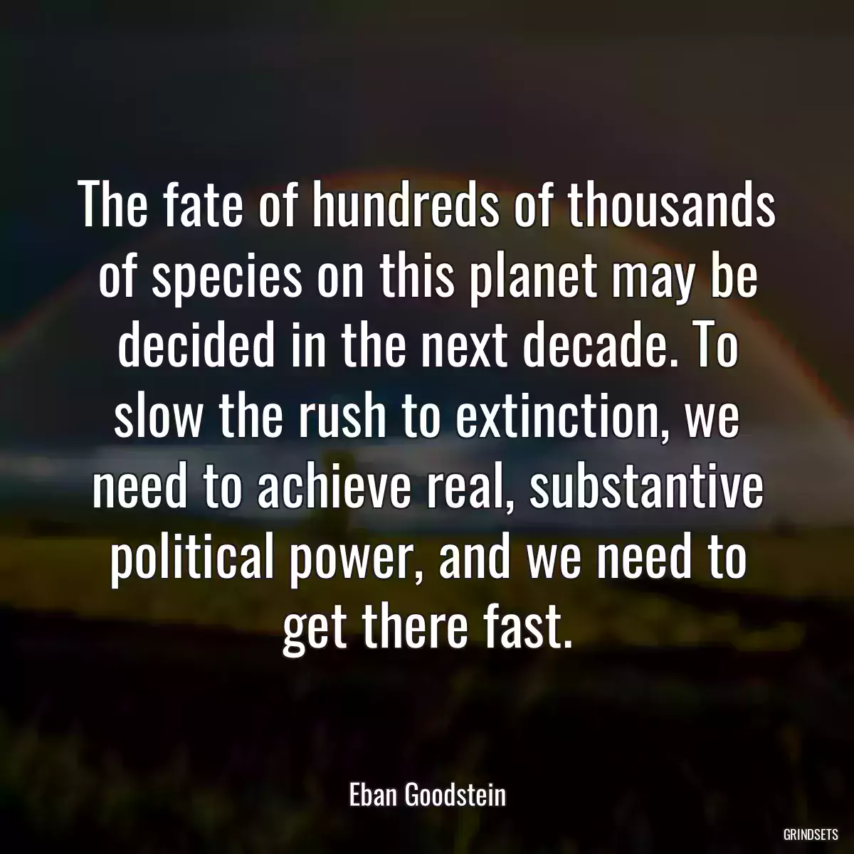 The fate of hundreds of thousands of species on this planet may be decided in the next decade. To slow the rush to extinction, we need to achieve real, substantive political power, and we need to get there fast.